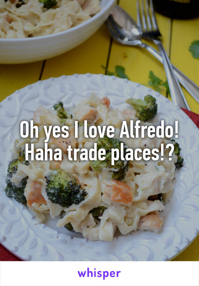 Oh yes I love Alfredo! Haha trade places!?