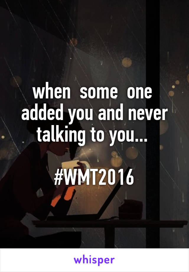 when  some  one  added you and never talking to you... 

#WMT2016