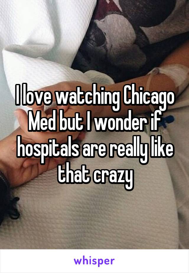 I love watching Chicago Med but I wonder if hospitals are really like that crazy