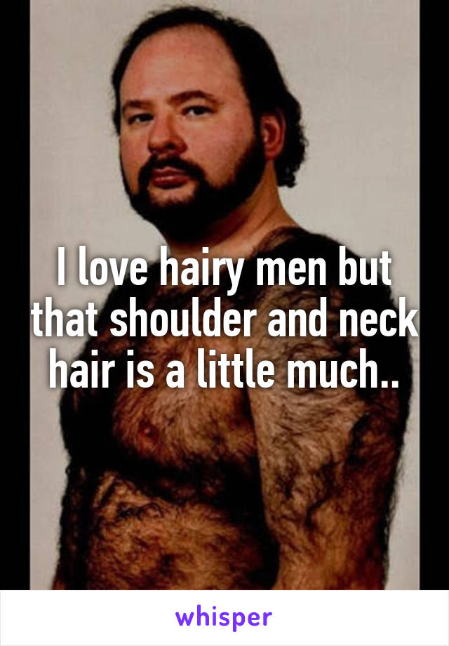 I love hairy men but that shoulder and neck hair is a little much..