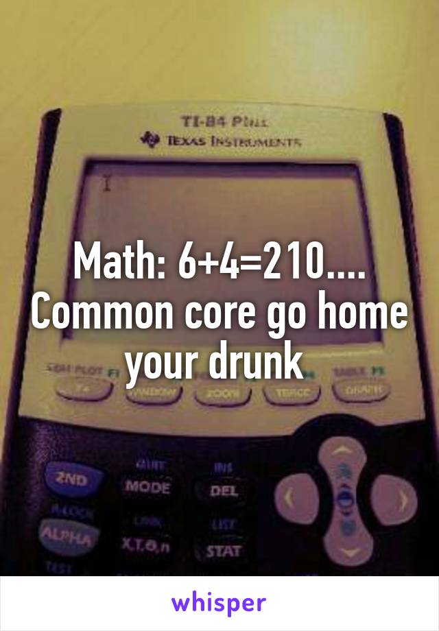 Math: 6+4=210.... Common core go home your drunk 