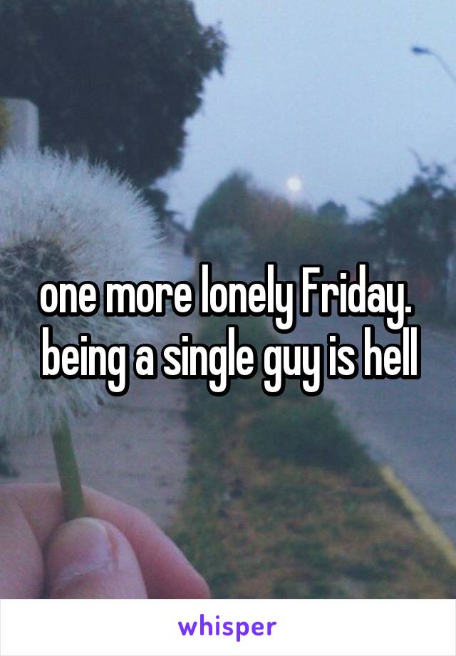 one more lonely Friday. 
being a single guy is hell