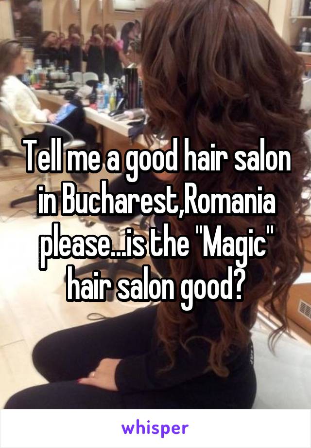 Tell me a good hair salon in Bucharest,Romania please...is the "Magic" hair salon good?