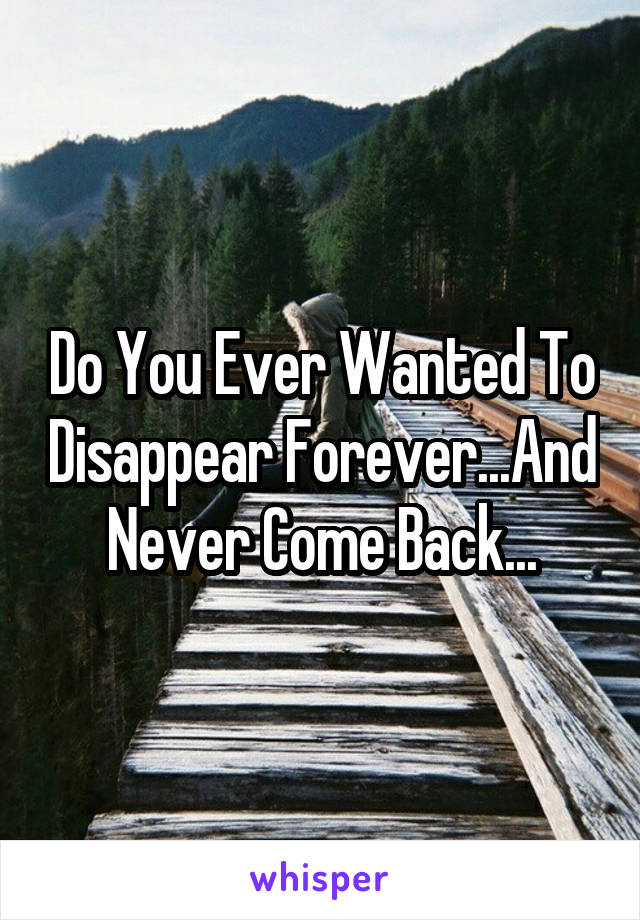 Do You Ever Wanted To Disappear Forever...And Never Come Back...