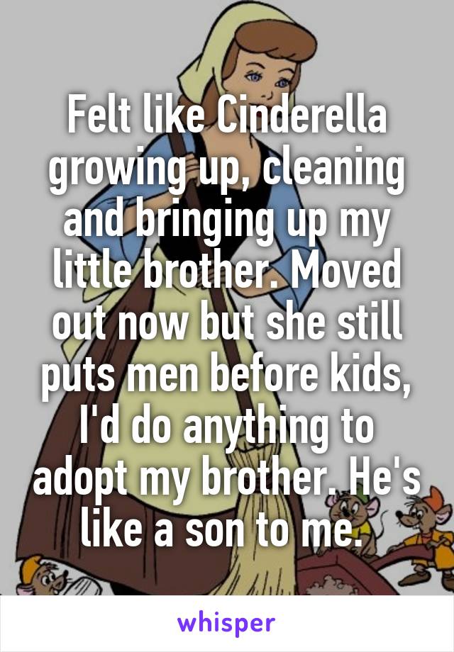 Felt like Cinderella growing up, cleaning and bringing up my little brother. Moved out now but she still puts men before kids, I'd do anything to adopt my brother. He's like a son to me. 