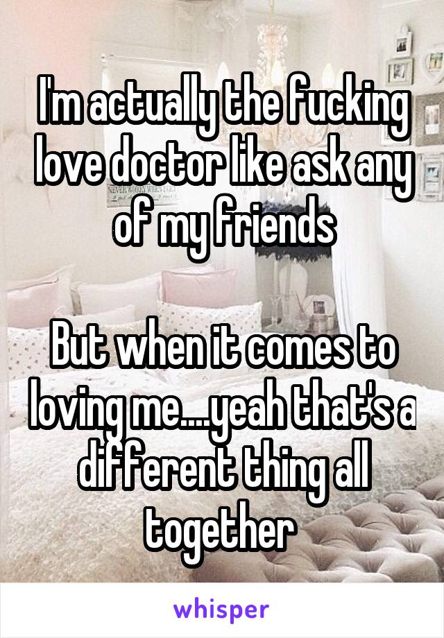 I'm actually the fucking love doctor like ask any of my friends

But when it comes to loving me....yeah that's a different thing all together 