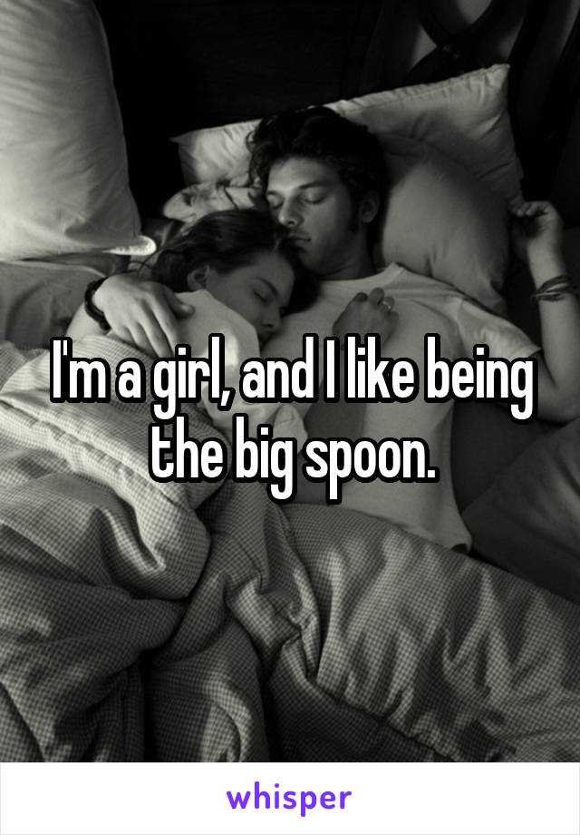 I'm a girl, and I like being the big spoon.