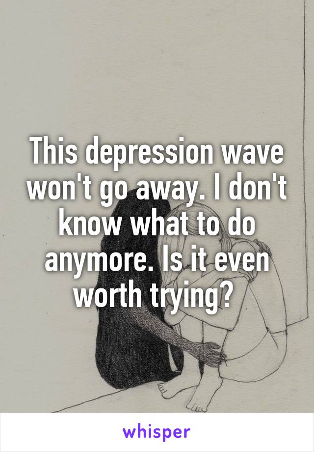 This depression wave won't go away. I don't know what to do anymore. Is it even worth trying? 