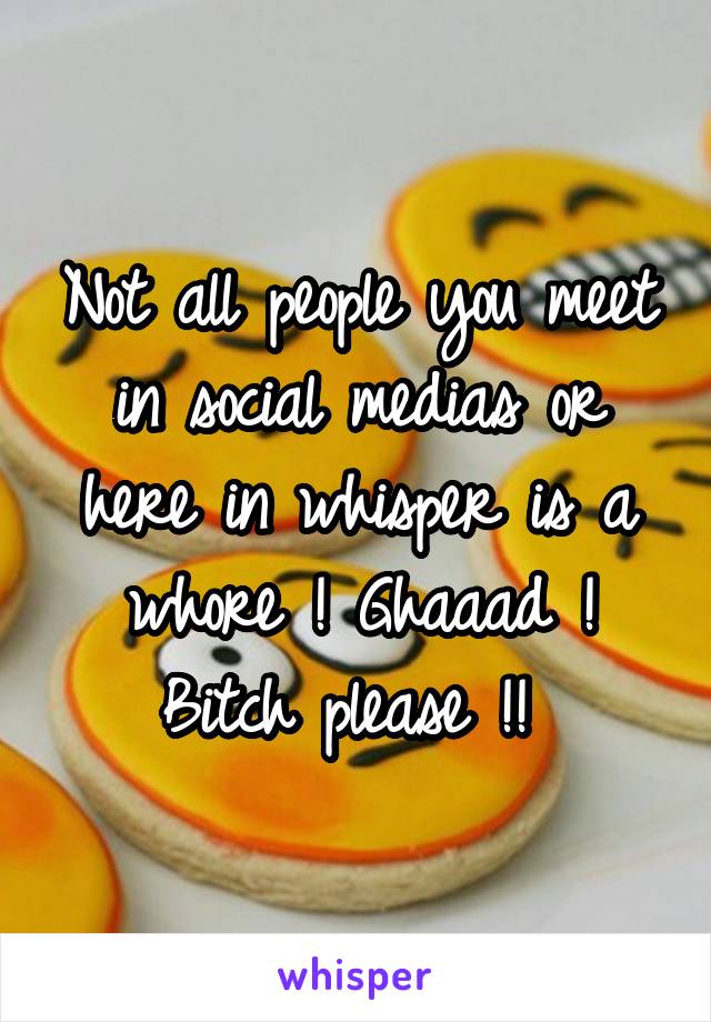 Not all people you meet in social medias or here in whisper is a whore ! Ghaaad ! Bitch please !! 