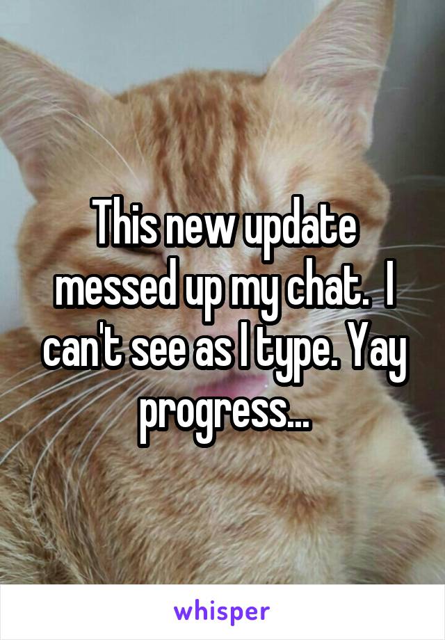 This new update messed up my chat.  I can't see as I type. Yay progress...
