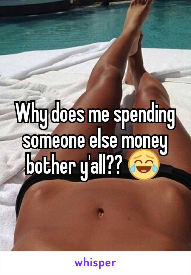 Why does me spending someone else money bother y'all?? 😂 