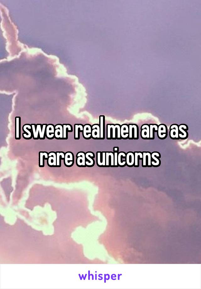 I swear real men are as rare as unicorns 