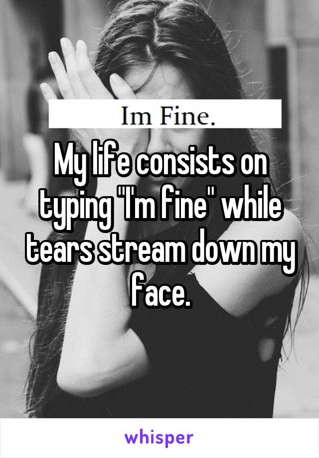 My life consists on typing "I'm fine" while tears stream down my face.