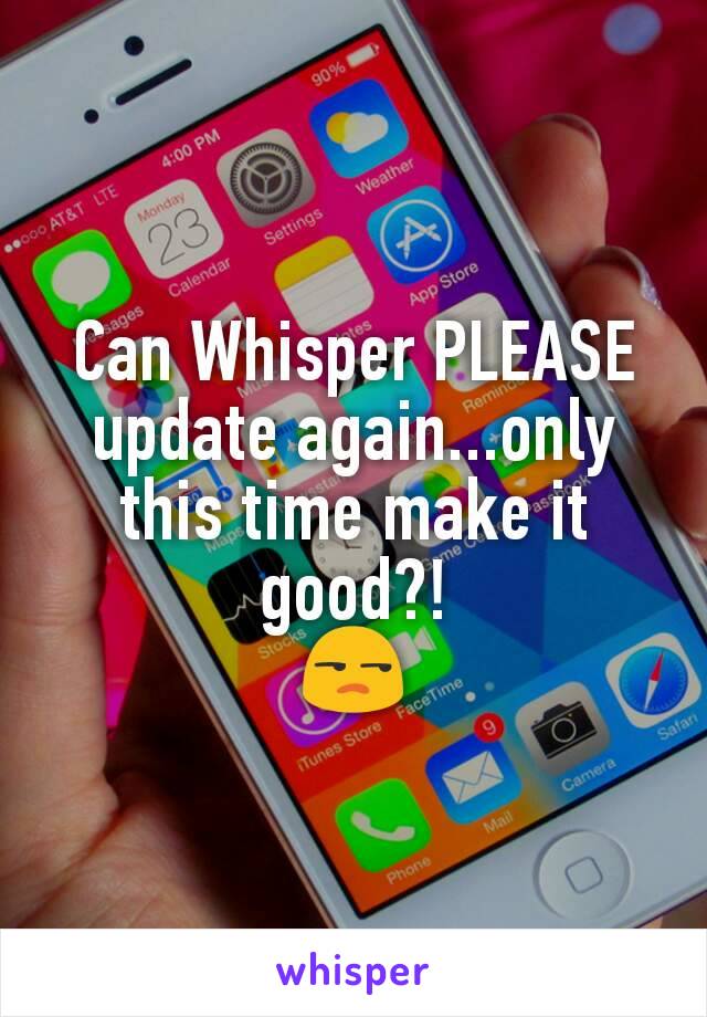 Can Whisper PLEASE update again...only this time make it good?!
😒