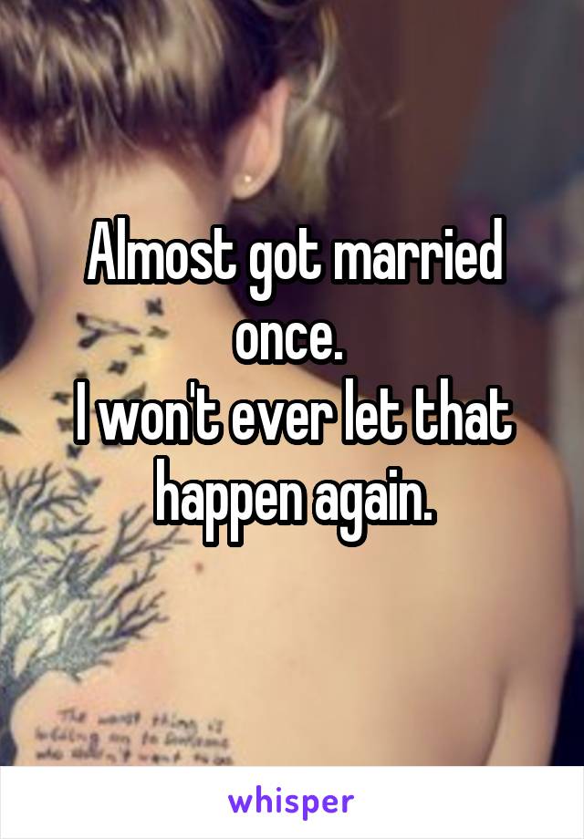 Almost got married once. 
I won't ever let that happen again.
