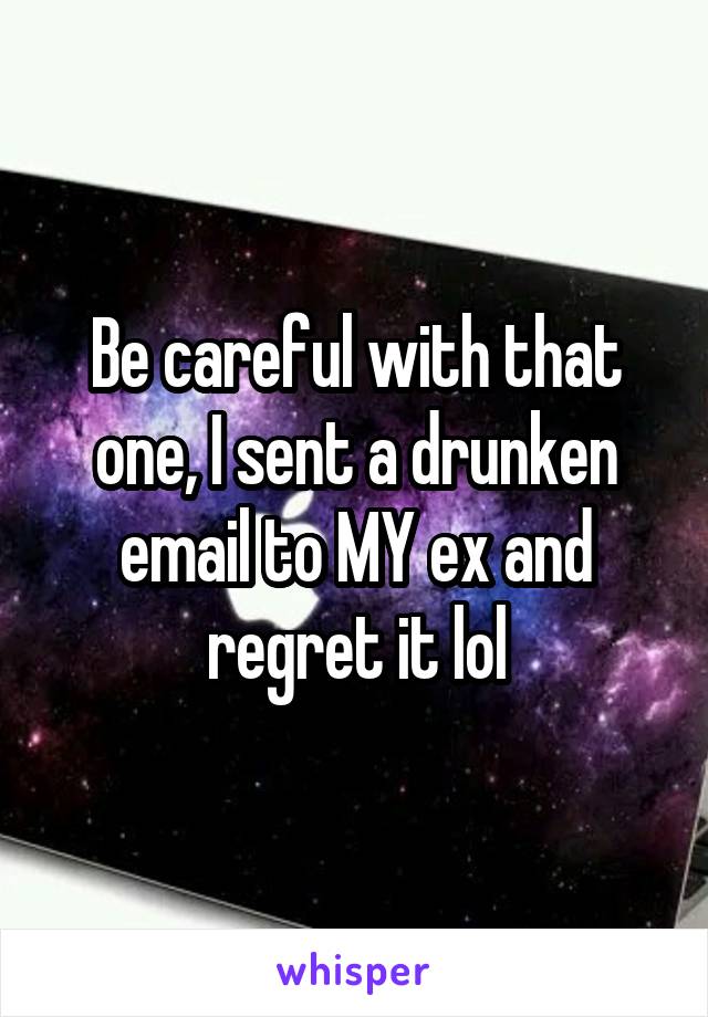 Be careful with that one, I sent a drunken email to MY ex and regret it lol