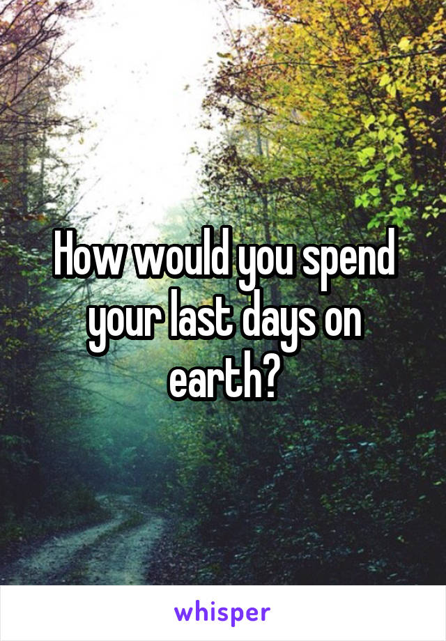 How would you spend your last days on earth?