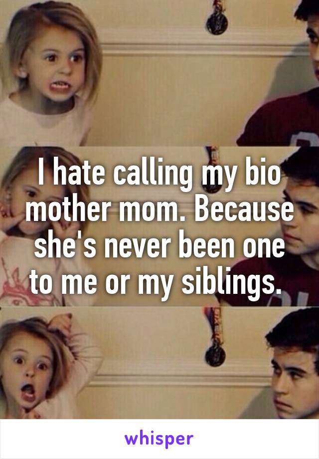 I hate calling my bio mother mom. Because she's never been one to me or my siblings. 
