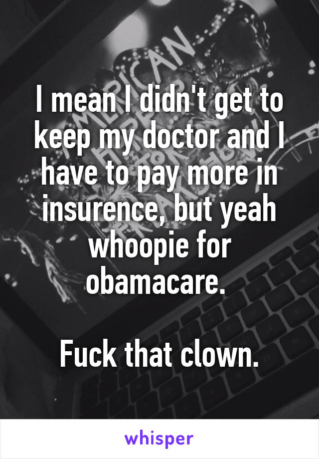I mean I didn't get to keep my doctor and I have to pay more in insurence, but yeah whoopie for obamacare. 

Fuck that clown.