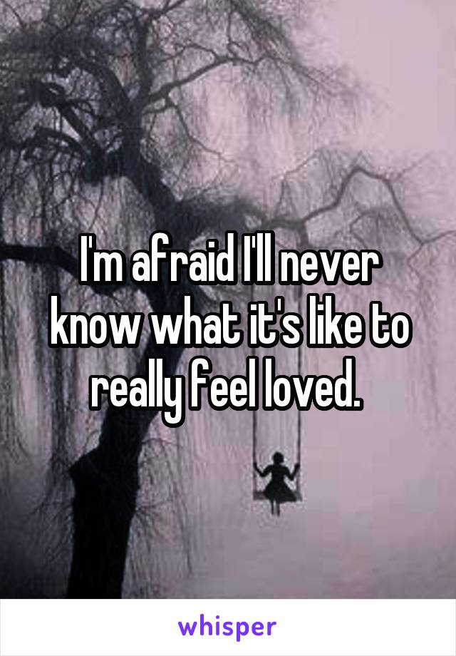 I'm afraid I'll never know what it's like to really feel loved. 