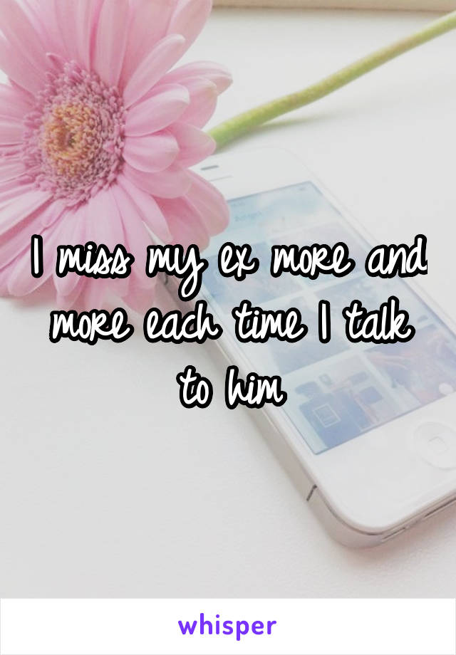 I miss my ex more and more each time I talk to him