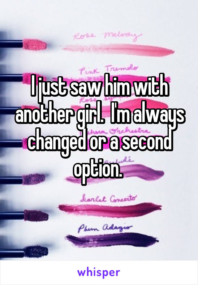 I just saw him with another girl.  I'm always changed or a second option. 
