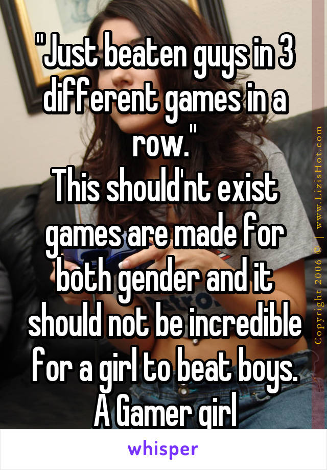 "Just beaten guys in 3 different games in a row."
This should'nt exist games are made for both gender and it should not be incredible for a girl to beat boys.
A Gamer girl