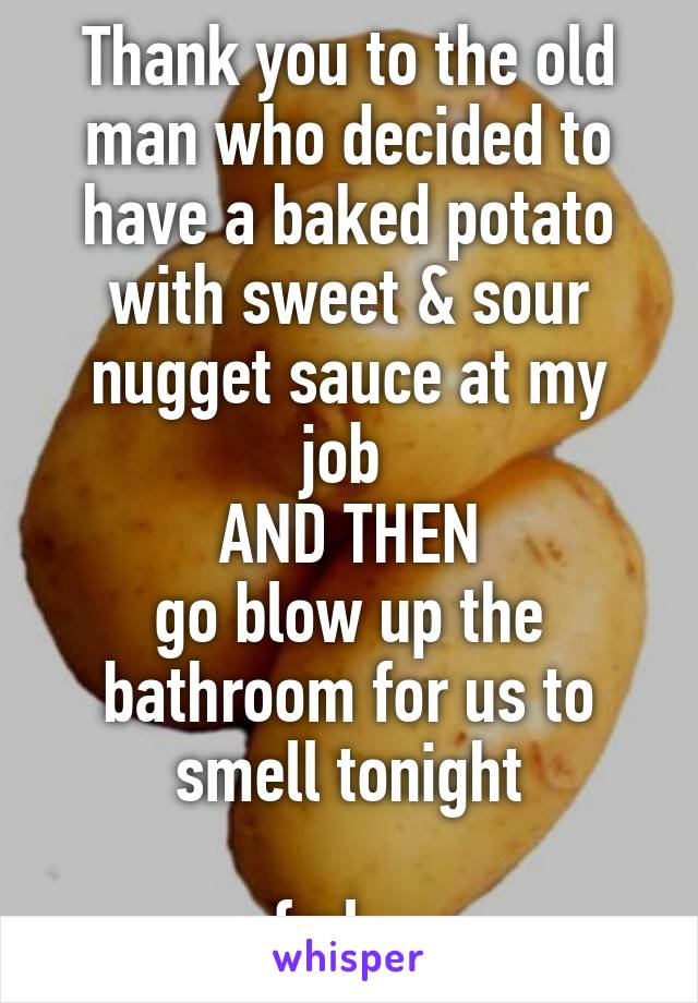 Thank you to the old man who decided to have a baked potato with sweet & sour nugget sauce at my job 
AND THEN
go blow up the bathroom for us to smell tonight

fml....