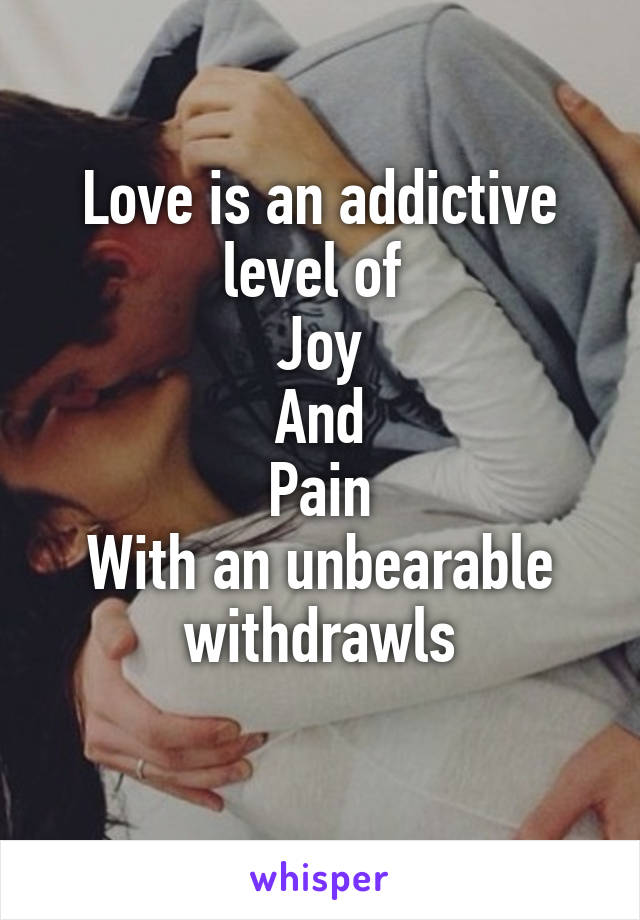 Love is an addictive level of 
Joy
And
Pain
With an unbearable withdrawls
