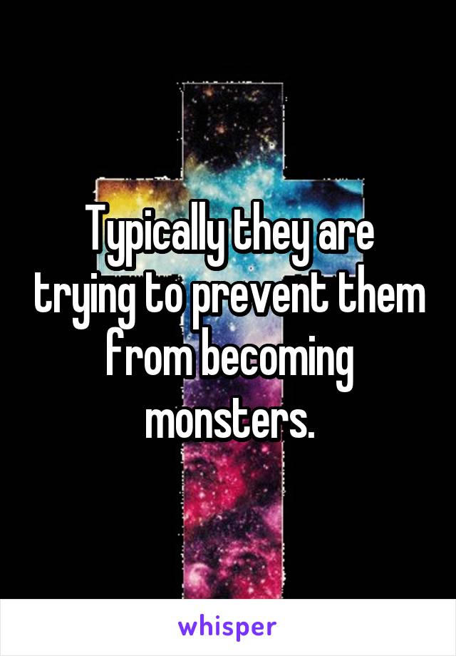 Typically they are trying to prevent them from becoming monsters.
