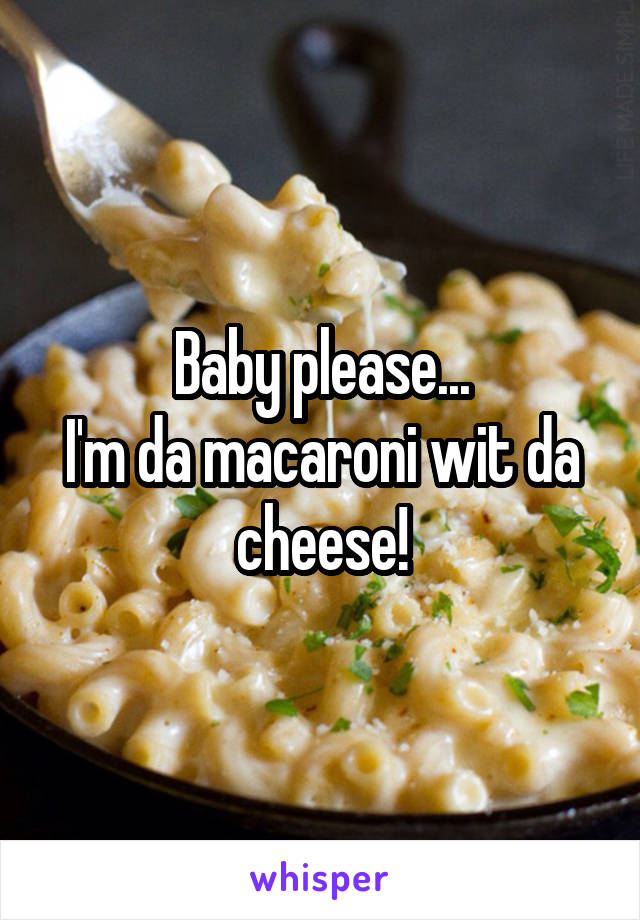 Baby please...
I'm da macaroni wit da cheese!