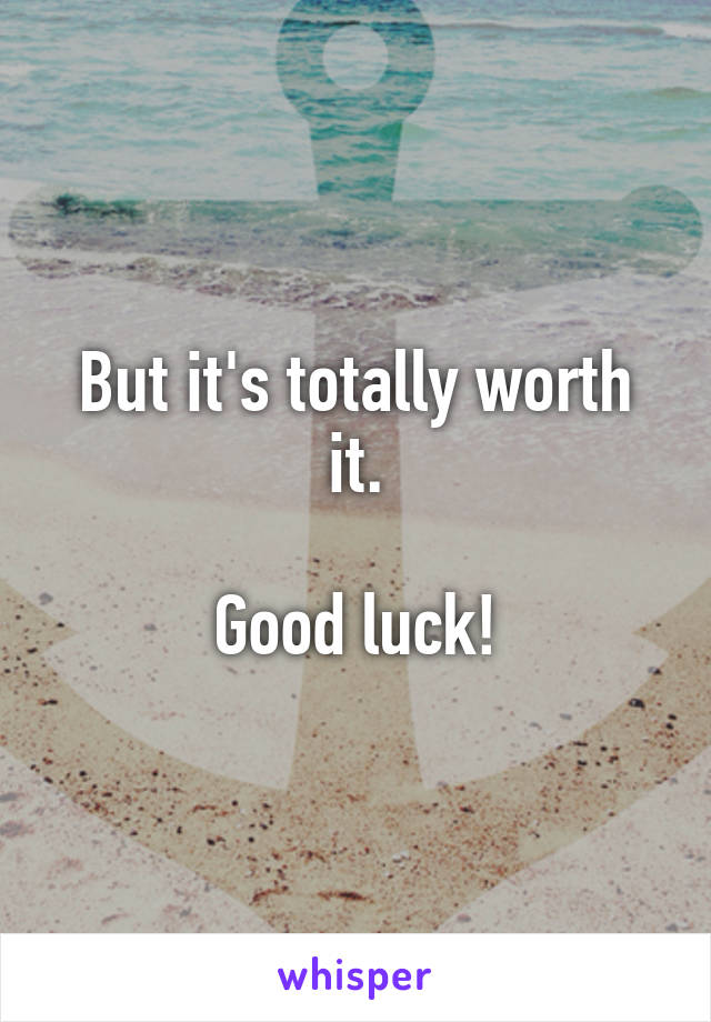 But it's totally worth it.

Good luck!