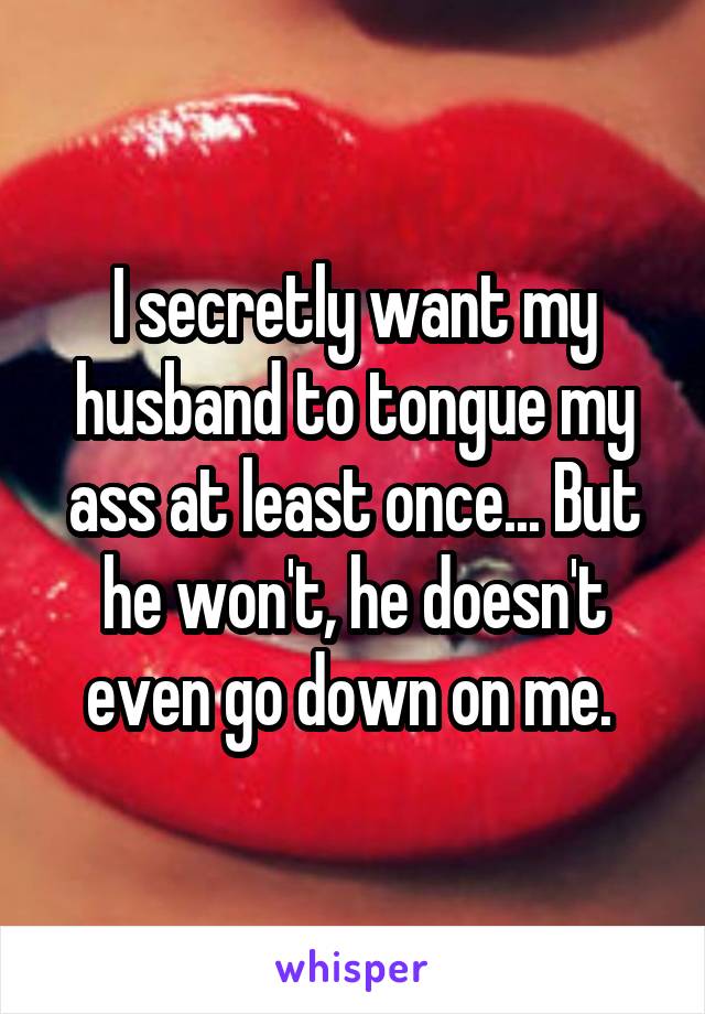 I secretly want my husband to tongue my ass at least once... But he won't, he doesn't even go down on me. 