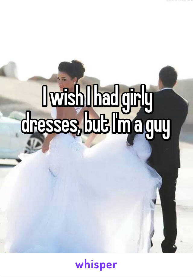 I wish I had girly dresses, but I'm a guy 

