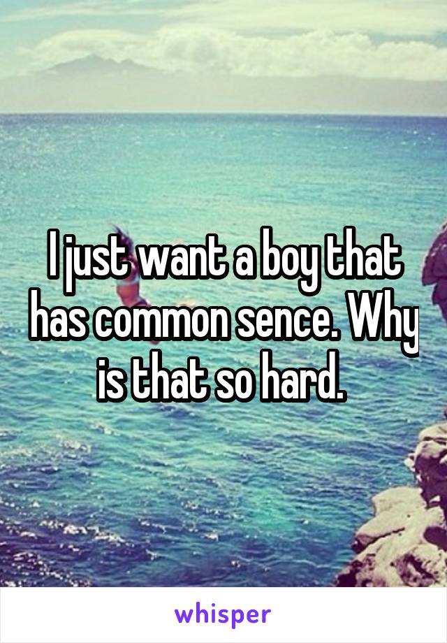 I just want a boy that has common sence. Why is that so hard. 