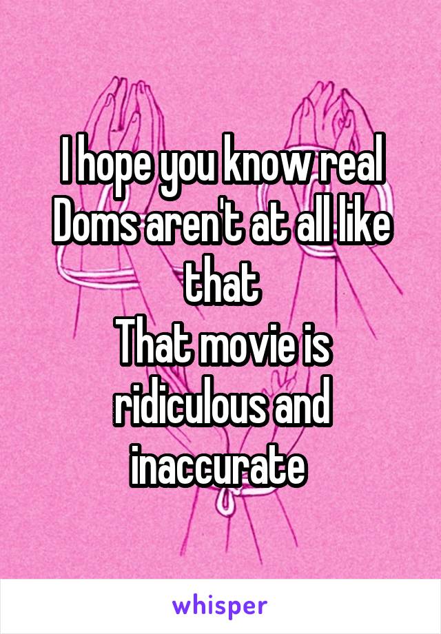 I hope you know real Doms aren't at all like that
That movie is ridiculous and inaccurate 