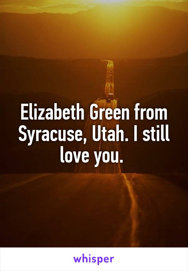 Elizabeth Green from Syracuse, Utah. I still love you. 