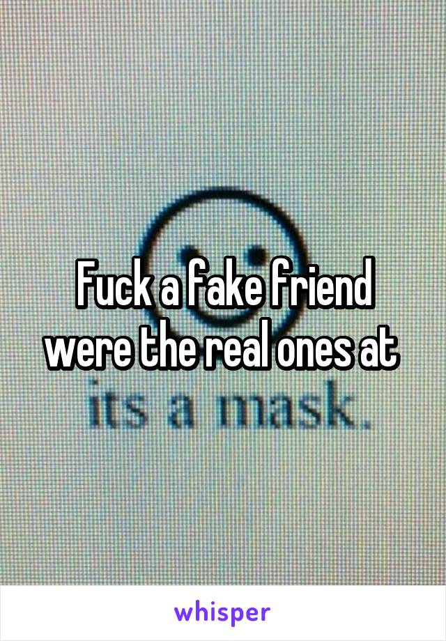 Fuck a fake friend were the real ones at 