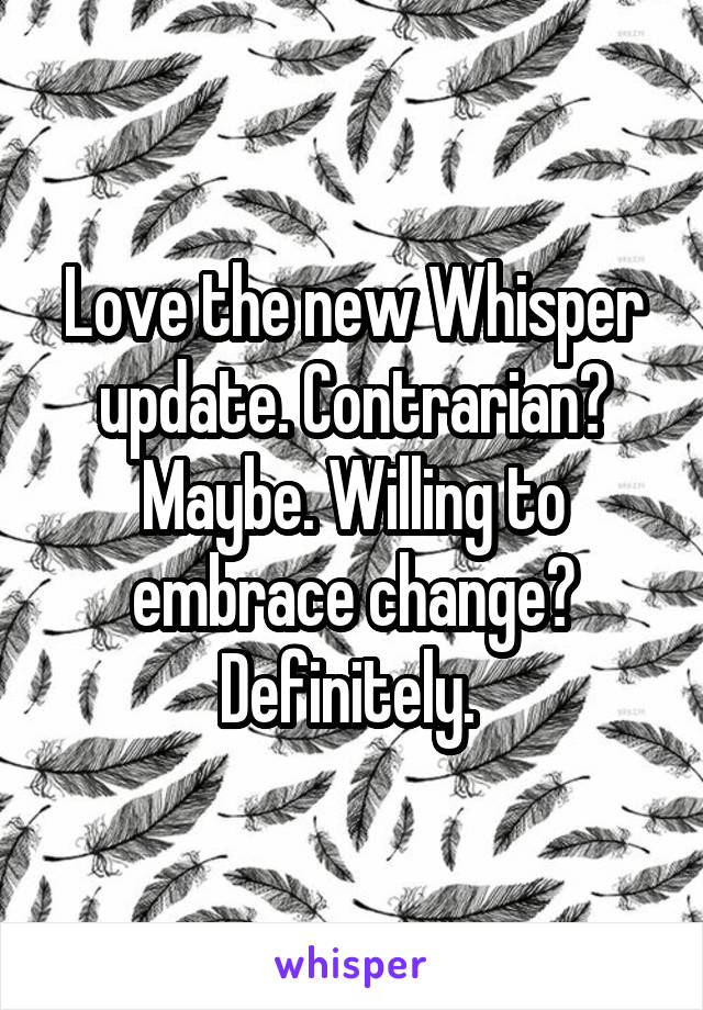 Love the new Whisper update. Contrarian? Maybe. Willing to embrace change? Definitely. 