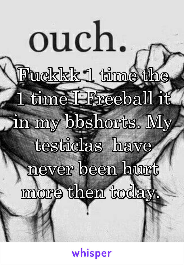 Fuckkk 1 time the 1 time I Freeball it in my bbshorts. My testiclas  have never been hurt more then today. 