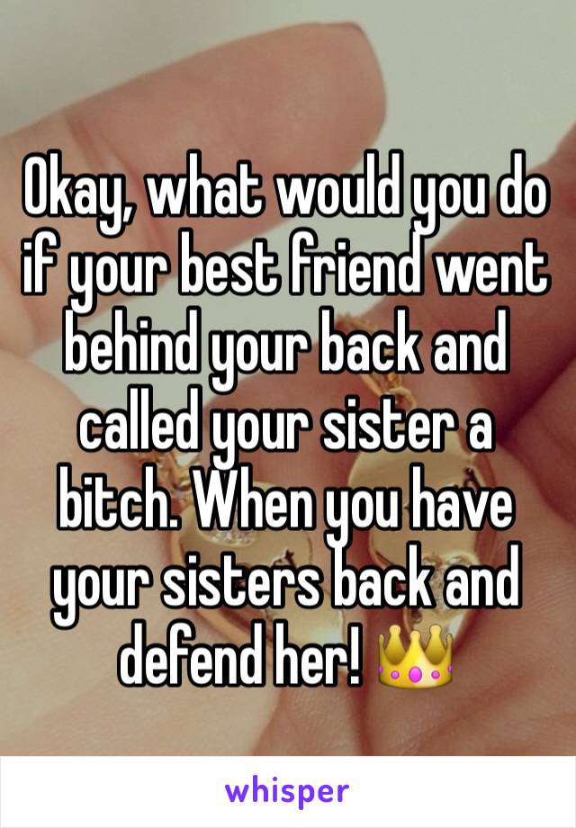 Okay, what would you do if your best friend went behind your back and called your sister a bitch. When you have your sisters back and defend her! 👑