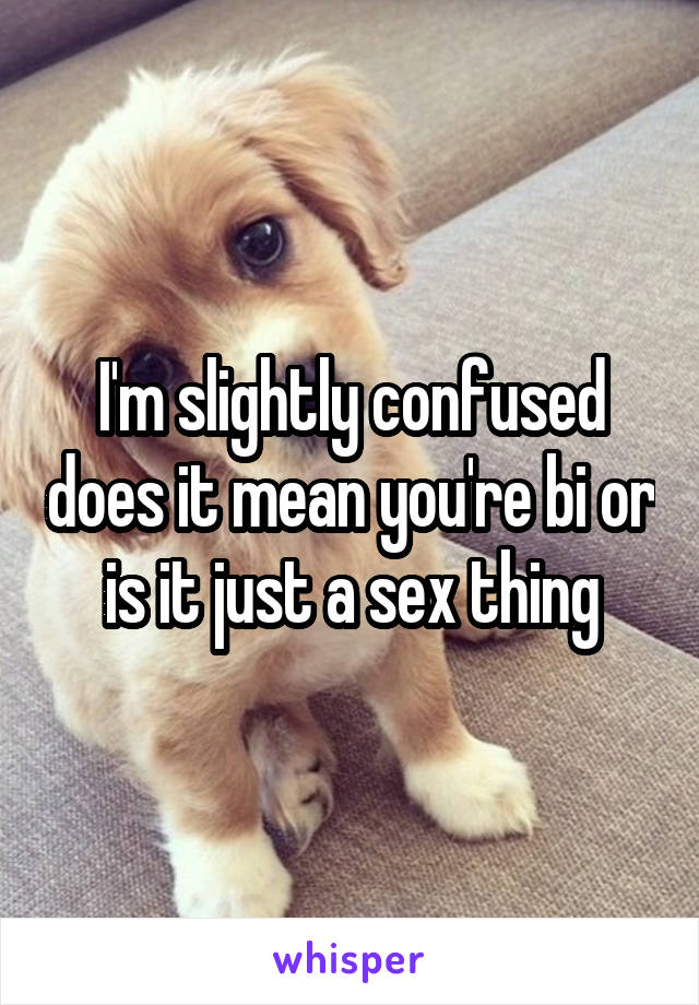 I'm slightly confused does it mean you're bi or is it just a sex thing