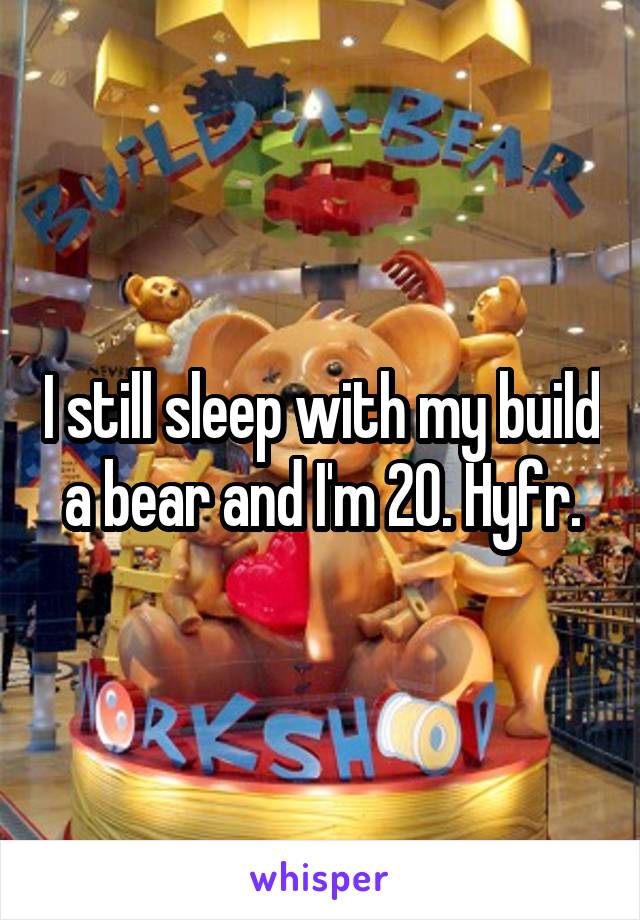 I still sleep with my build a bear and I'm 20. Hyfr.