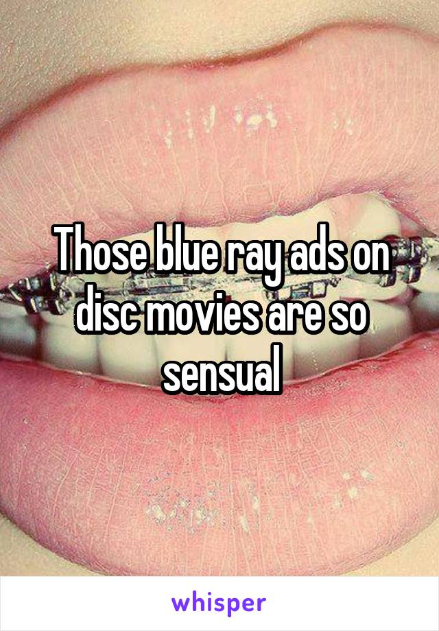 Those blue ray ads on disc movies are so sensual
