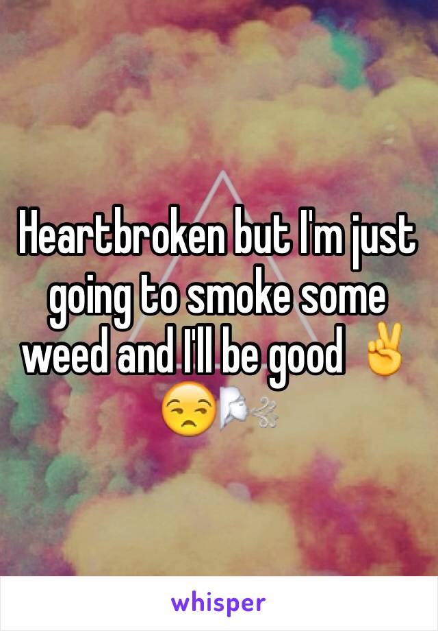 Heartbroken but I'm just going to smoke some weed and I'll be good ✌️😒🌬