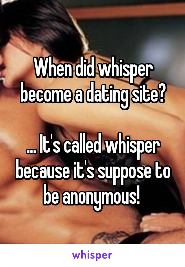 When did whisper become a dating site?

... It's called whisper because it's suppose to be anonymous! 