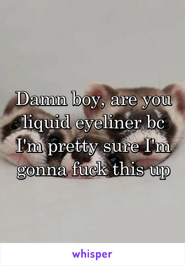 Damn boy, are you liquid eyeliner bc I'm pretty sure I'm gonna fuck this up