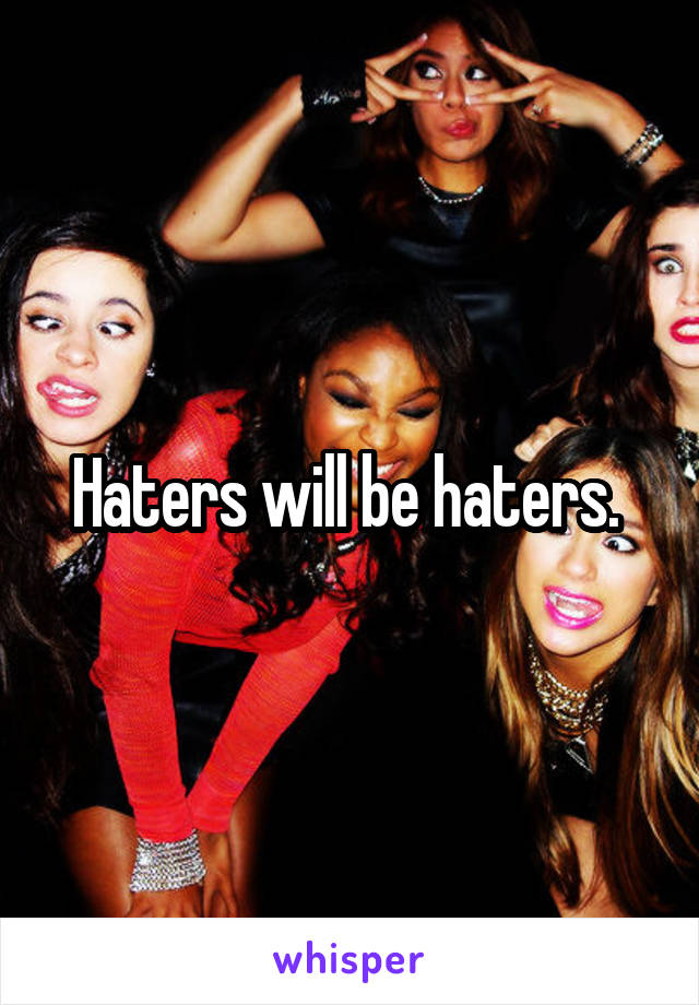 Haters will be haters. 