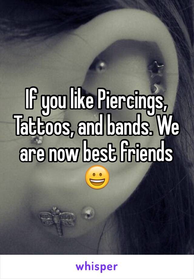 If you like Piercings, Tattoos, and bands. We are now best friends  😀