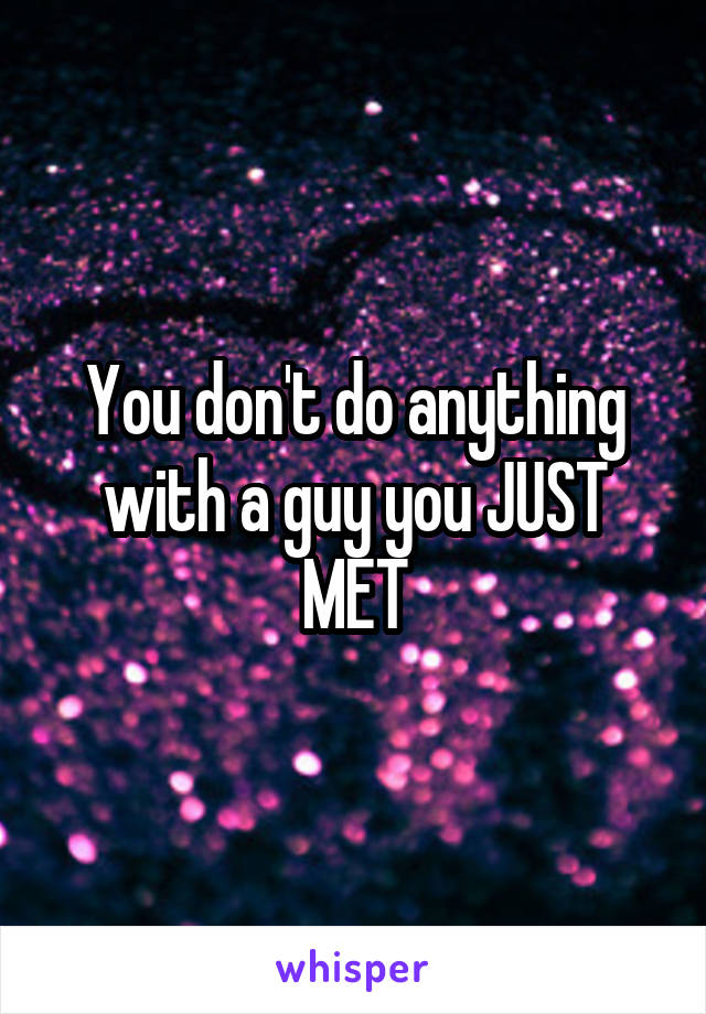 You don't do anything with a guy you JUST MET